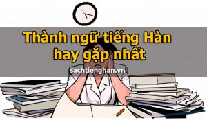 Thành ngữ tiếng Hàn hay gặp nhất